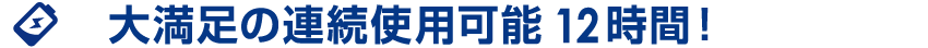 大満足の連続使用可能12時間!